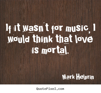 Love quotes - If it wasn't for music, i would think that love is..