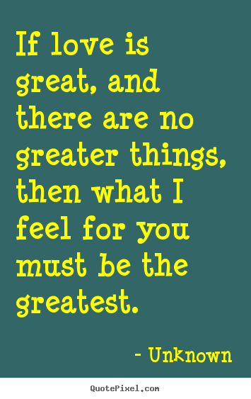 Love quote - If love is great, and there are no greater things, then..