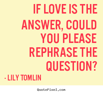 Lily Tomlin picture quotes - If love is the answer, could you please rephrase the question? - Love quotes