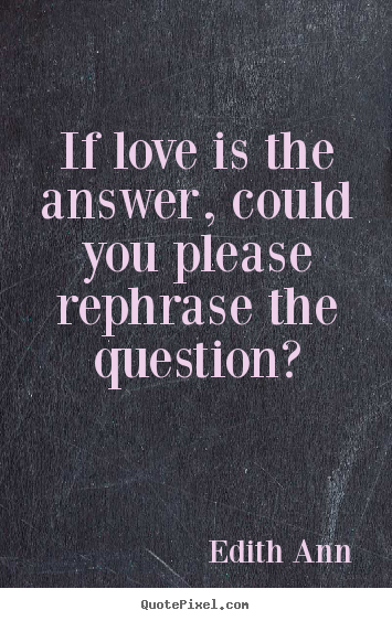 If love is the answer, could you please rephrase the question? Edith Ann popular love quotes