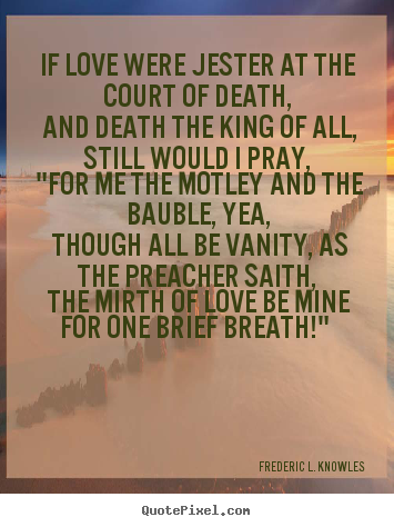 If love were jester at the court of death, and.. Frederic L. Knowles  love quotes