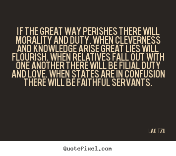 Love quote - If the great way perishes there will morality and duty. when cleverness..