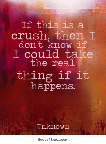 If this is a crush, then i don't know if i could take the.. Unknown  love quotes