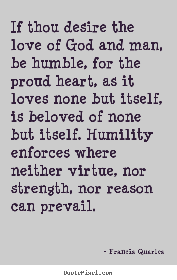 Love quote - If thou desire the love of god and man, be humble, for..