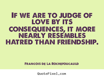 Francois De La Rochefoucauld poster quote - If we are to judge of love by its consequences, it more nearly resembles.. - Love quote