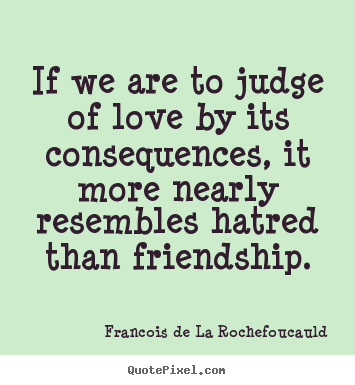 Francois De La Rochefoucauld picture quotes - If we are to judge of love by its consequences, it more nearly.. - Love quote