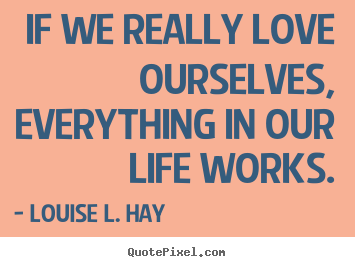 Love sayings - If we really love ourselves, everything in our..
