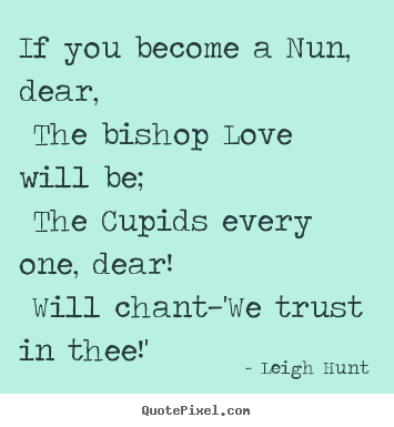 If you become a nun, dear, the bishop love will.. Leigh Hunt great love quote