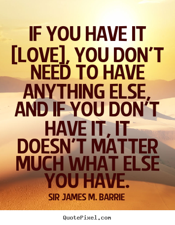 Quotes about love - If you have it [love], you don't need to have anything..
