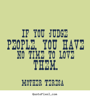 If you judge people, you have no time to love.. Mother Teresa greatest love quote