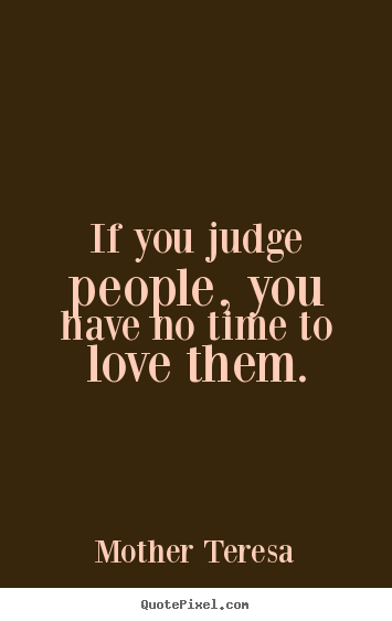 Quotes about love - If you judge people, you have no time to love them.