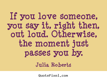 If you love someone, you say it, right then, out loud. otherwise,.. Julia Roberts famous love quotes