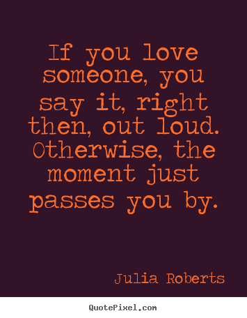 If you love someone, you say it, right then, out.. Julia Roberts popular love quotes