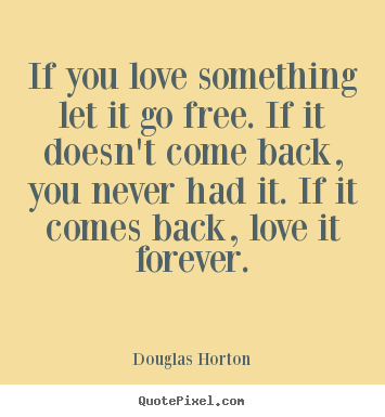 Love quotes - If you love something let it go free. if it doesn't come back, you never..