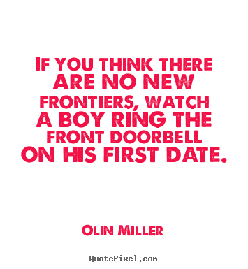 If you think there are no new frontiers, watch a boy ring the.. Olin Miller best love quote