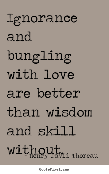 Ignorance and bungling with love are better than wisdom and skill.. Henry David Thoreau  top love quotes