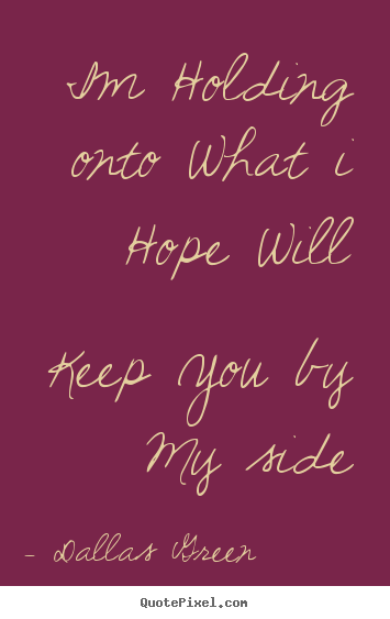 Quotes about love - Im holding onto what i hope will keep you by my side