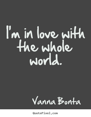 I'm in love with the whole world. Vanna Bonta great love quotes