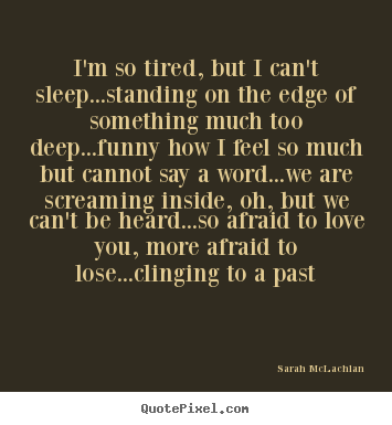 Quotes about love - I'm so tired, but i can't sleep...standing on the edge of something..