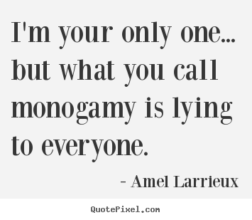 Quote about love - I'm your only one... but what you call monogamy..