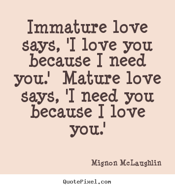 Immature love says, 'i love you because i need you.' mature.. Mignon McLaughlin  love sayings