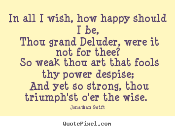 In all i wish, how happy should i be, thou grand deluder, were it not.. Jonathan Swift great love quotes