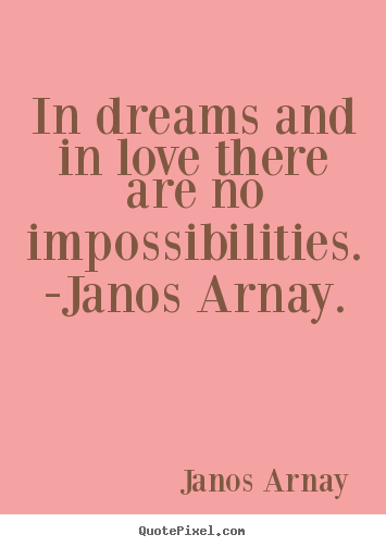 Quotes about love - In dreams and in love there are no impossibilities. -janos arnay.