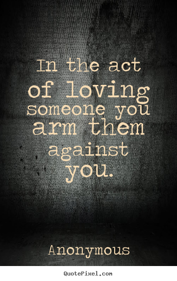 In the act of loving someone you arm them against you. Anonymous good love sayings