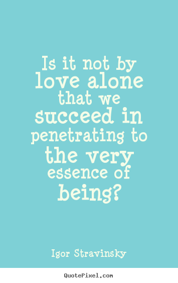 Igor Stravinsky poster quote - Is it not by love alone that we succeed in penetrating to the.. - Love quotes