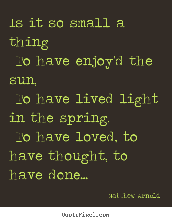 Make custom picture quotes about love - Is it so small a thing to have enjoy'd the sun, to have lived light..