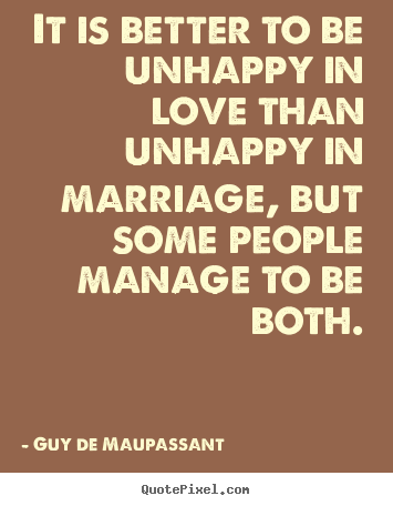 It is better to be unhappy in love than unhappy in marriage, but.. Guy De Maupassant  best love quotes