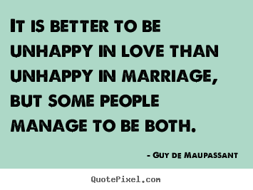 Quote about love - It is better to be unhappy in love than unhappy in marriage,..