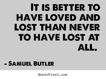 It is better to have loved and lost than never to have.. Samuel Butler great love quote