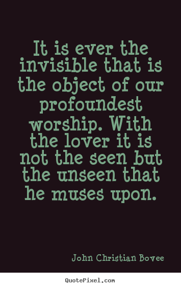 It is ever the invisible that is the object of our profoundest worship... John Christian Bovee famous love quote