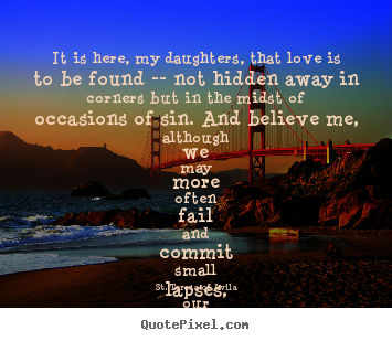 Quotes about love - It is here, my daughters, that love is to be found -- not hidden..