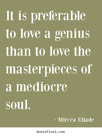 Quotes about love - It is preferable to love a genius than to love the masterpieces of a mediocre..