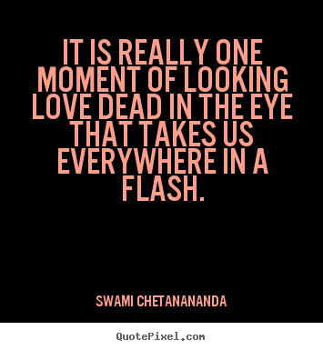 Quotes about love - It is really one moment of looking love dead in the eye that takes us..