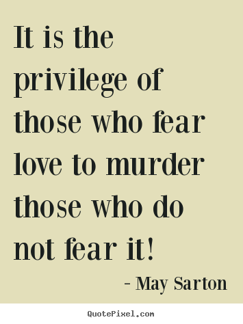 It is the privilege of those who fear love to.. May Sarton greatest love quotes