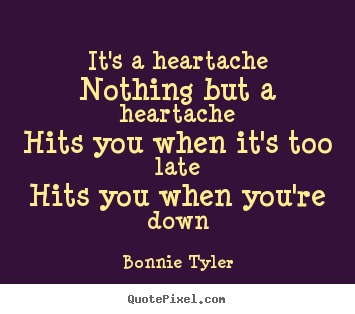 It's a heartachenothing but a heartachehits you when.. Bonnie Tyler  love quotes