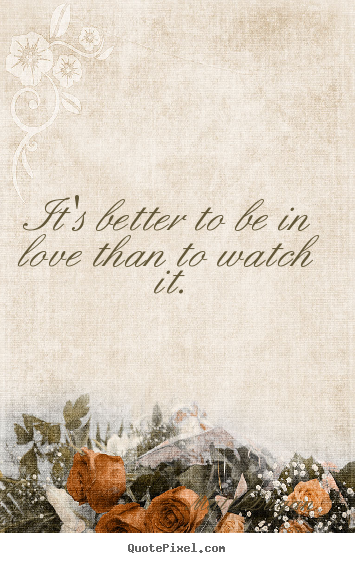 It's better to be in love than to watch it. Matt Dugan great love quotes