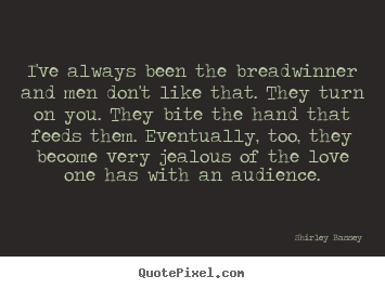 I've always been the breadwinner and men don't like that. they turn.. Shirley Bassey great love quotes