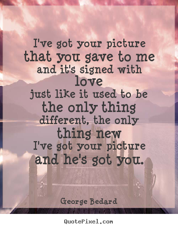 I've got your picture that you gave to meand it's signed with lovejust.. George Bedard best love quotes