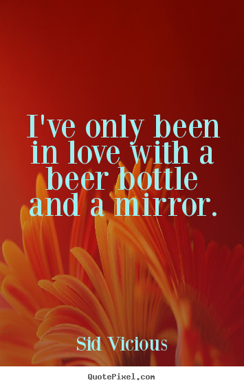 Sid Vicious picture quotes - I've only been in love with a beer bottle and a mirror. - Love quotes