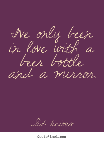 Sid Vicious picture quotes - I've only been in love with a beer bottle and a mirror. - Love quotes