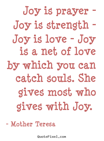 Mother Teresa pictures sayings - Joy is prayer - joy is strength - joy is love.. - Love quotes