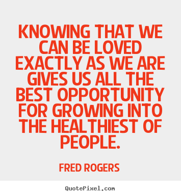 Knowing that we can be loved exactly as we are gives us all.. Fred Rogers  love quotes