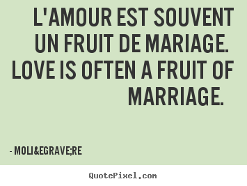 Quotes about love - L'amour est souvent un fruit de mariage. love is often a fruit of marriage...