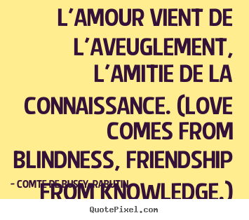 Quote about love - L'amour vient de l'aveuglement, l'amitie de la connaissance...