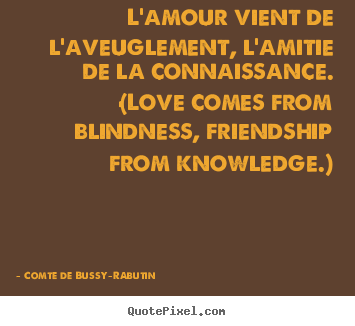 Love quotes - L'amour vient de l'aveuglement, l'amitie de la connaissance. (love comes..