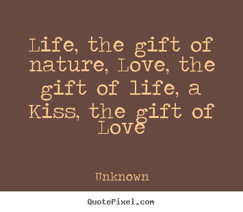 Quote about love - Life, the gift of nature, love, the gift of life, a kiss, the..